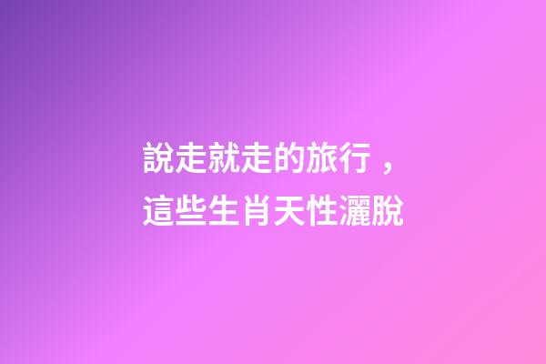 說走就走的旅行，這些生肖天性灑脫